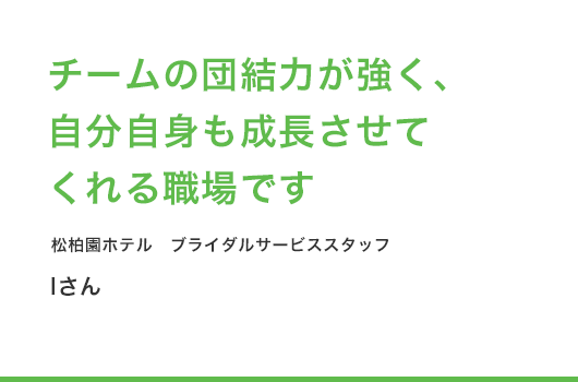 チームの団結力が強く、自分自身も成長させてくれる職場です