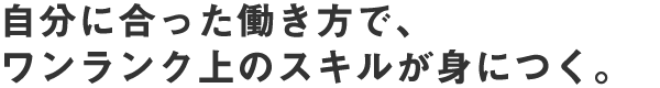 自分に合った働き方で、ワンランク上のスキルが身につく